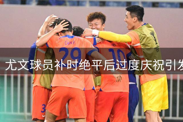 尤文球员补时绝平后过度庆祝引发球迷争议